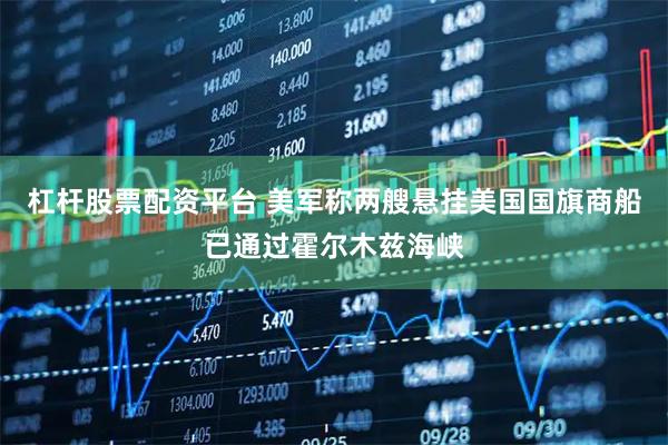 杠杆股票配资平台 美军称两艘悬挂美国国旗商船已通过霍尔木兹海峡