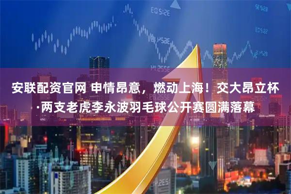 安联配资官网 申情昂意，燃动上海！交大昂立杯·两支老虎李永波羽毛球公开赛圆满落幕