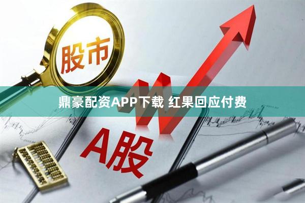 鼎豪配资APP下载 红果回应付费