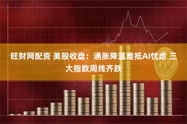 旺财网配资 美股收盘：通胀降温难抵AI忧虑 三大指数周线齐跌