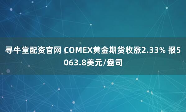 寻牛堂配资官网 COMEX黄金期货收涨2.33% 报5063.8美元/盎司