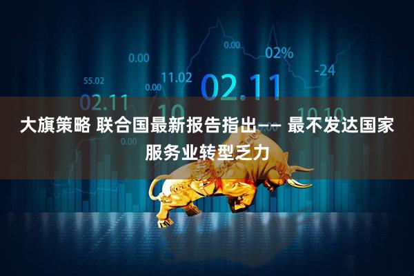 大旗策略 联合国最新报告指出—— 最不发达国家服务业转型乏力