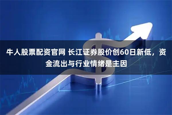 牛人股票配资官网 长江证券股价创60日新低，资金流出与行业情绪是主因