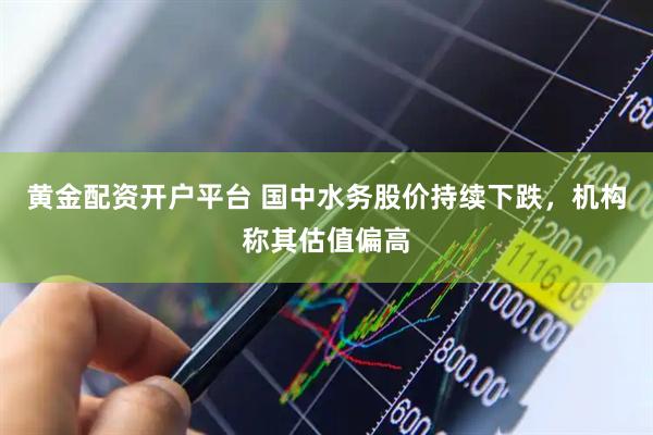 黄金配资开户平台 国中水务股价持续下跌，机构称其估值偏高