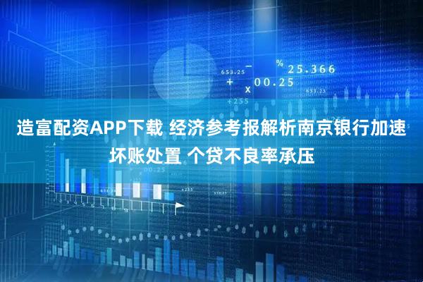 造富配资APP下载 经济参考报解析南京银行加速坏账处置 个贷不良率承压