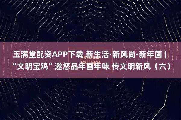 玉满堂配资APP下载 新生活·新风尚·新年画 | “文明宝鸡”邀您品年画年味 传文明新风（六）