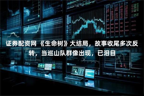 证券配资网 《生命树》大结局，故事收尾多次反转，当巡山队群像出现，已泪目
