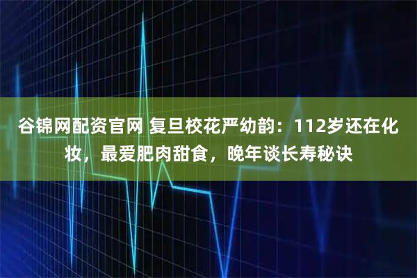 谷锦网配资官网 复旦校花严幼韵：112岁还在化妆，最爱肥肉甜食，晚年谈长寿秘诀