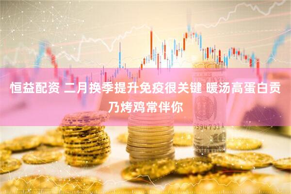 恒益配资 二月换季提升免疫很关键 暖汤高蛋白贡乃烤鸡常伴你
