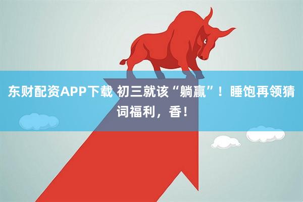 东财配资APP下载 初三就该“躺赢”！睡饱再领猜词福利，香！