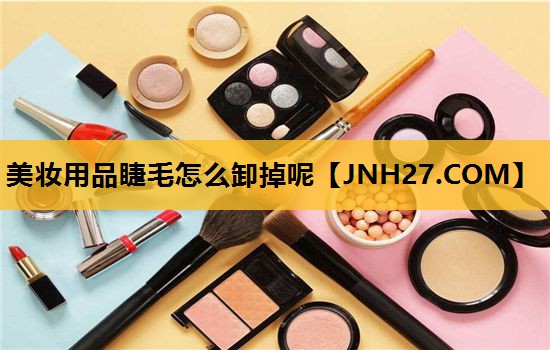 美妆用品睫毛怎么卸掉呢